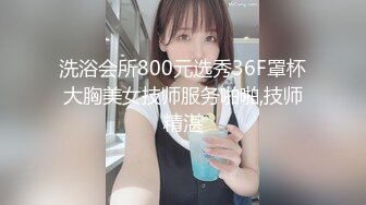 洗浴会所800元选秀36F罩杯大胸美女技师服务啪啪,技师精湛