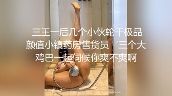  三王一后几个小伙轮干极品颜值小镇药房售货员‘三个大鸡巴一起伺候你爽不爽啊