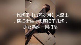 一代炮王【山鸡岁月】未流出，横扫街头一天连续干几炮，少女嫩妹一网打尽