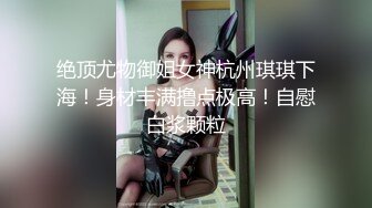 绝顶尤物御姐女神杭州琪琪下海！身材丰满撸点极高！自慰白浆颗粒