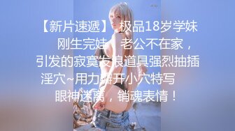 【新片速遞】  极品18岁学妹❤️刚生完娃，老公不在家，引发的寂寞发浪道具强烈抽插淫穴~用力瓣开小穴特写❤️眼神迷离，销魂表情！