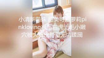  小清新萌妹 甜美可爱萝莉pinkloving极品白虎无毛小嫩穴被大鸡巴哥哥无情蹂躏