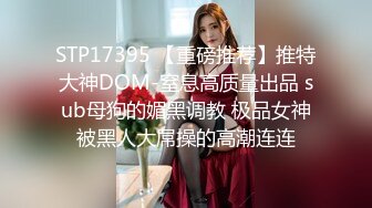 STP17395 【重磅推荐】推特大神DOM-窒息高质量出品 sub母狗的媚黑调教 极品女神被黑人大屌操的高潮连连