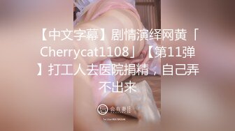 【中文字幕】剧情演绎网黄「Cherrycat1108」【第11弹】打工人去医院捐精，自己弄不出来