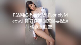 P站网红极品骚货『LonelyMeow』刚健身完回家就要操逼 性欲真旺盛