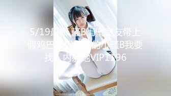 5/19最新 骚B闺蜜室友带上假鸡巴狠狠操她的小骚B我要找人内射她VIP1196