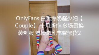 OnlyFans 白皙爆奶骚少妇【Couple】 十月新作 多场景换装制服 爆操豪乳丰臀骚货2