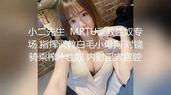 小二先生  MRTU调教性奴专场 指挥调教白毛小母狗 对镜骑乘榨汁性奴 内射淫穴宫腔