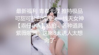 最新福利 青春无敌 推特极品可甜可盐白虎馒头一线天女神【乖仔小A】私拍，各种道具紫薇啪啪，这嫩B太诱人太想肏了