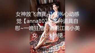 女神放飞自我~100%心动感觉【anna102】多种道具自慰~一晚狂撸，俏丽江南小美女，让人秒硬