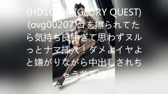 (HD1080P)(GLORY QUEST)(ovg00207)コを擦られてたら気持ち良すぎて思わずヌルっとナマ挿入！ダメよイヤよと嫌がりながら中出しされちゃう美乳嬢