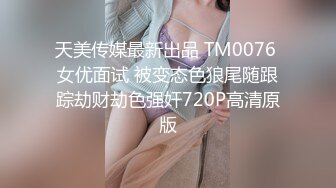 天美传媒最新出品 TM0076 女优面试 被变态色狼尾随跟踪劫财劫色强奸720P高清原版