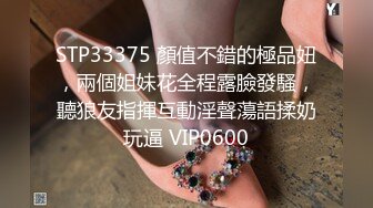 STP33375 顏值不錯的極品妞，兩個姐妹花全程露臉發騷，聽狼友指揮互動淫聲蕩語揉奶玩逼 VIP0600