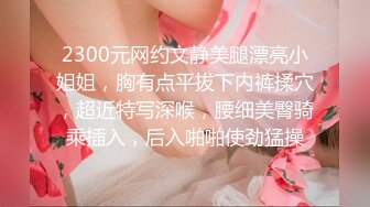 2300元网约文静美腿漂亮小姐姐，胸有点平拔下内裤揉穴，超近特写深喉，腰细美臀骑乘插入，后入啪啪使劲猛操