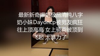  最新新奇爆奶极品清纯八字奶小妹Dayoncp被男友疯狂往上顶高高 女上骑乘被顶到飞起 太暴力了