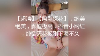 【超清】【阿刚探花】，绝美绝美，颜值极高，抖音小网红，纯欲天花板刚下海不久