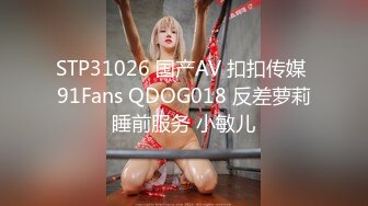 STP31026 国产AV 扣扣传媒 91Fans QDOG018 反差萝莉睡前服务 小敏儿