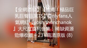 【全網首發】【推薦！極品巨乳巨臀巨屌TS】Onlyfans人氣網紅『yoshithunchanok』大尺度福利合集，稀缺資源勁爆收藏～23V高清原版 (8)