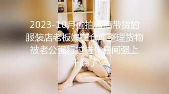 2023-10月偷拍直播带货的服装店老板娘在仓库整理货物 被老公强行拉进休息间强上 干翻了