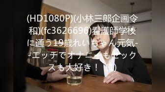 (HD1080P)(小林三郎企画令和)(fc3626696)看護師学校に通う19歳れいちゃん元気--エッチでオナニーもセックスも大好き！  (1)