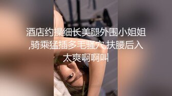 酒店约操细长美腿外围小姐姐,骑乘猛插多毛骚穴,扶腰后入太爽啊啊叫