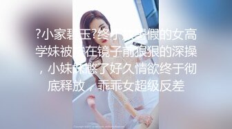 ?小家碧玉?终于放暑假的女高学妹被按在镜子前狠狠的深操，小妹妹憋了好久情欲终于彻底释放，乖乖女超级反差