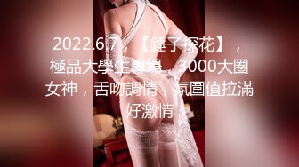 2022.6.7，【錘子探花】，極品大學生專場，3000大圈女神，舌吻調情，氛圍值拉滿好激情