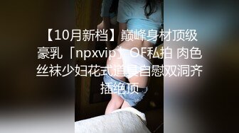 【10月新档】巅峰身材顶级豪乳「npxvip」OF私拍 肉色丝袜少妇花式道具自慰双洞齐插绝顶