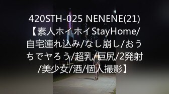 420STH-025 NENENE(21)【素人ホイホイStayHome/自宅連れ込み/なし崩し/おうちでヤろう/超乳/巨尻/2発射/美少女/酒/個人撮影】