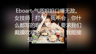 Eboart-气质姐姐口爆无敌。女技师：打你，我不会，你什么都写的啊，有的人要求我们戴膜吹鸡巴，我不懂，我能接受啊，吹不动了！