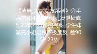 《渣男_坑前女友系列》分手后求和不成渣男报_复泄愤流出23套不雅自拍视图_学生妹漂亮小姐姐私下极度反_差900P 23V