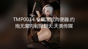 TMP0014.专属泄欲肉便器.约炮无套内射操翻天.天美传媒