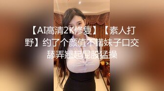 【AI高清2K修复】【素人打野】约了个颜值不错妹子口交舔弄翘起屁股猛操