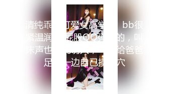 清纯乖巧可爱女高学妹✅bb很紧温润 小屁股QQ弹弹的，叫床声也如此诱人，一边给爸爸足交一边自己摸小穴