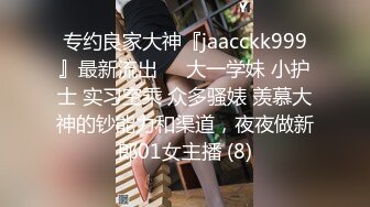 专约良家大神『jaacckk999』最新流出❤️大一学妹 小护士 实习空乘 众多骚婊 羡慕大神的钞能力和渠道，夜夜做新郎01女主播 (8)