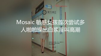 Mosaic 敏感女孩首次尝试多人啪啪操出白浆淫叫高潮