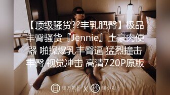 【顶级骚货??丰乳肥臀】极品丰臀骚货『Jennie』土豪肉便器 啪操爆乳丰臀逼 猛烈撞击丰臀 视觉冲击 高清720P原版