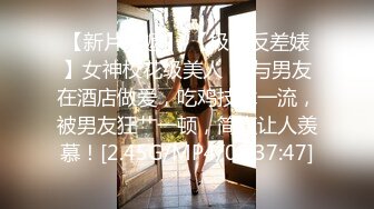 【新片速遞】 【极品反差婊】女神校花级美人❤️与男友在酒店做爱，吃鸡技术一流，被男友狂艹一顿，简直让人羡慕！[2.45G/MP4/00:37:47]