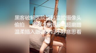 黑客破解医院妇科监控摄像头偷拍❤️男医生做B超阴超磨蹭温柔插入眼镜少妇不好意思看