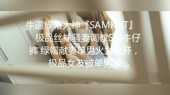 牛逼绿帽大神『SAMKEIT』❤️极品丝袜骚妻调教SM牛仔裤 绿帽献妻单男火力全开，极品女友被单男操