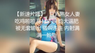 【新速片遞】   巨乳熟女人妻吃鸡啪啪 身材丰腴 奶大逼肥 被无套输出 骚叫连连 内射满满一鲍鱼 