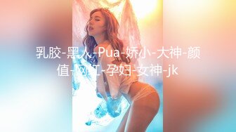 乳胶-黑人-Pua-娇小-大神-颜值-网红-孕妇-女神-jk