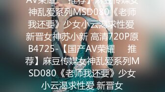 AV荣耀❤️推荐】麻豆传媒女神乱爱系列MSD080《老师我还要》少女小云渴求性爱 新晋女神苏小新 高清720P原B4725-【国产AV荣耀❤️推荐】麻豆传媒女神乱爱系列MSD080《老师我还要》少女小云渴求性爱 新晋女