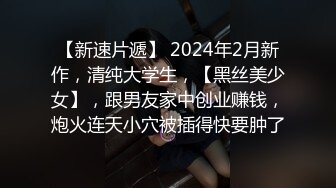 【新速片遞】 2024年2月新作，清纯大学生，【黑丝美少女】，跟男友家中创业赚钱，炮火连天小穴被插得快要肿了