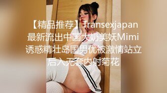 【精品推荐】Transexjapan最新流出中国大奶美妖Mimi诱惑精壮岛国男优被激情站立后入无套内射菊花