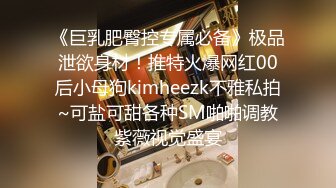 《巨乳肥臀控专属必备》极品泄欲身材！推特火爆网红00后小母狗kimheezk不雅私拍~可盐可甜各种SM啪啪调教紫薇视觉盛宴