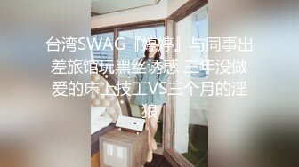 台湾SWAG『婷婷』与同事出差旅馆玩黑丝诱惑 三年没做爱的床上技工VS三个月的淫狼