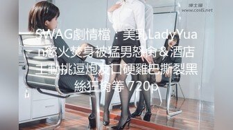 SWAG劇情檔：美乳LadyYuan慾火焚身被猛男怒肏＆酒店主動挑逗炮友口硬雞巴撕裂黑絲狂肏等 720p