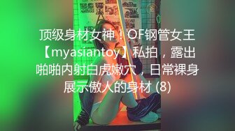 顶级身材女神！OF钢管女王【myasiantoy】私拍，露出啪啪内射白虎嫩穴，日常裸身展示傲人的身材 (8)