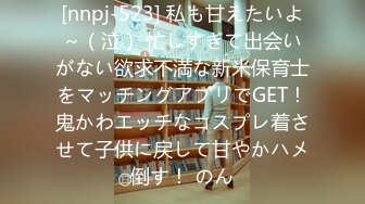 [nnpj-523] 私も甘えたいよ～（泣） 忙しすぎて出会いがない欲求不満な新米保育士をマッチングアプリでGET！鬼かわエッチなコスプレ着させて子供に戻して甘やかハメ倒す！ のん